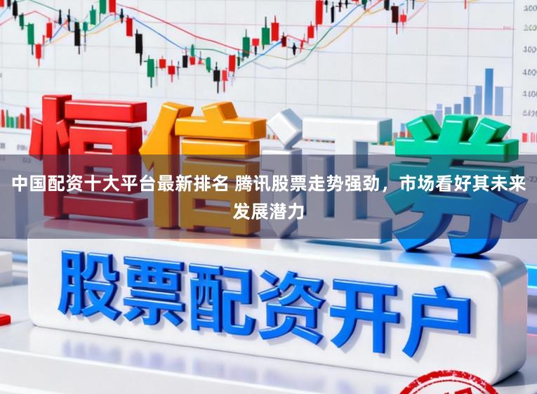 中国配资十大平台最新排名 腾讯股票走势强劲，市场看好其未来发展潜力