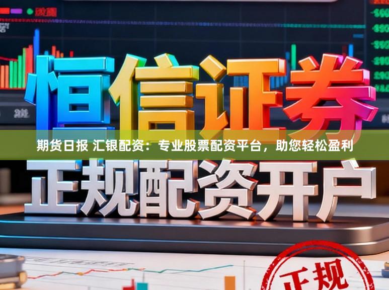 期货日报 汇银配资：专业股票配资平台，助您轻松盈利