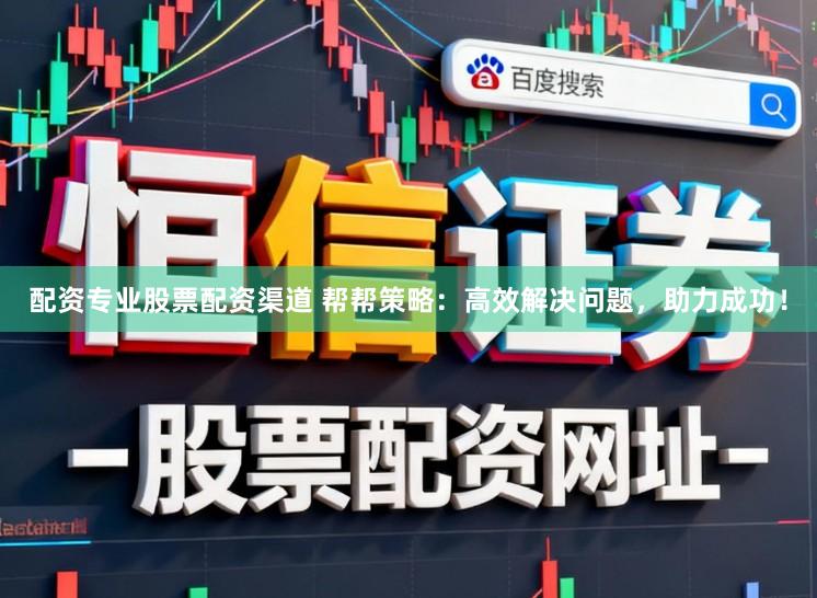 配资专业股票配资渠道 帮帮策略：高效解决问题，助力成功！