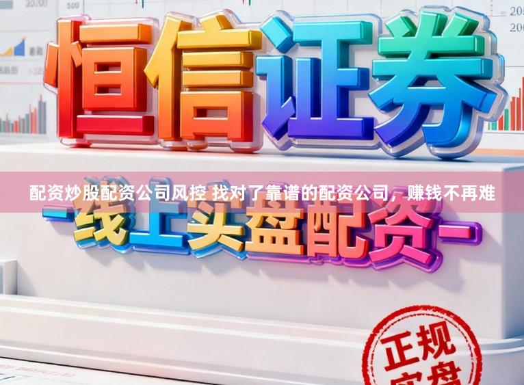 配资炒股配资公司风控 找对了靠谱的配资公司，赚钱不再难