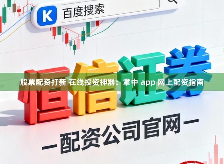 股票配资打新 在线投资神器：掌中 app 网上配资指南