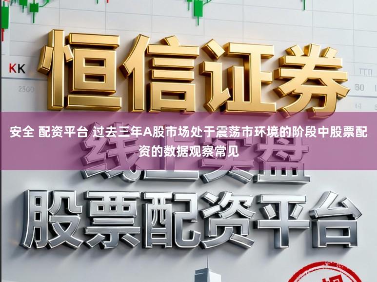 安全 配资平台 过去三年A股市场处于震荡市环境的阶段中股票配资的数据观察常见