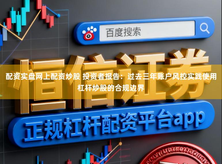 配资实盘网上配资炒股 投资者报告：过去三年账户风控实践使用杠杆炒股的合规边界