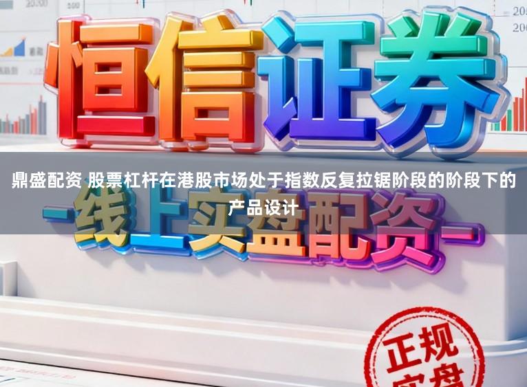鼎盛配资 股票杠杆在港股市场处于指数反复拉锯阶段的阶段下的产品设计
