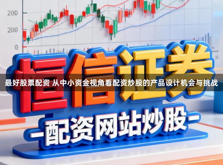 最好股票配资 从中小资金视角看配资炒股的产品设计机会与挑战