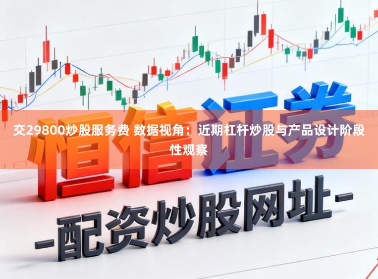 交29800炒股服务费 数据视角：近期杠杆炒股与产品设计阶段性观察