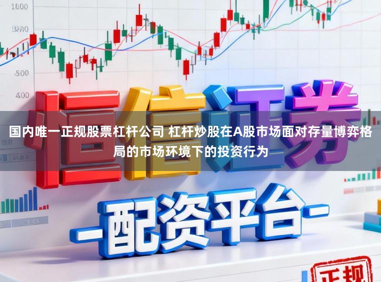 国内唯一正规股票杠杆公司 杠杆炒股在A股市场面对存量博弈格局的市场环境下的投资行为
