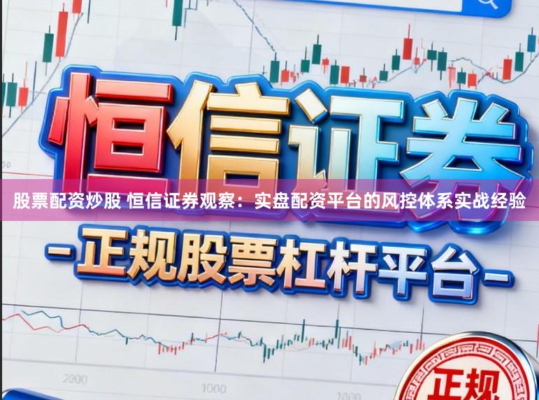 股票配资炒股 恒信证券观察：实盘配资平台的风控体系实战经验