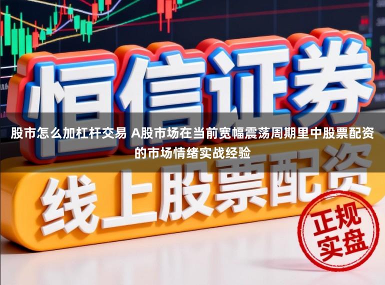 股市怎么加杠杆交易 A股市场在当前宽幅震荡周期里中股票配资的市场情绪实战经验
