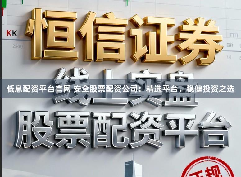 低息配资平台官网 安全股票配资公司：精选平台，稳健投资之选