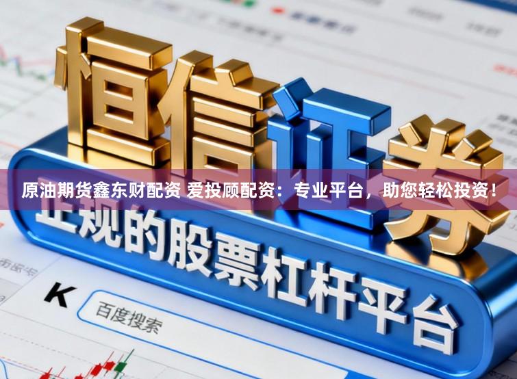 原油期货鑫东财配资 爱投顾配资：专业平台，助您轻松投资！