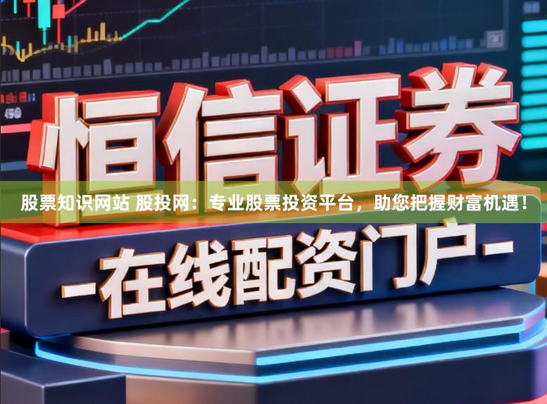 股票知识网站 股投网：专业股票投资平台，助您把握财富机遇！