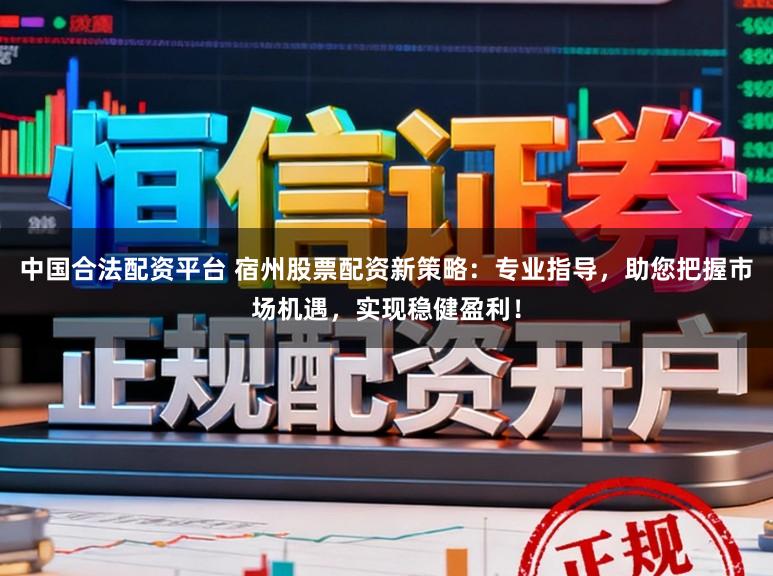 中国合法配资平台 宿州股票配资新策略：专业指导，助您把握市场机遇，实现稳健盈利！