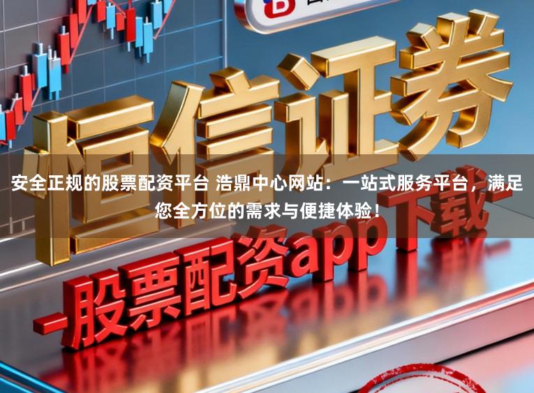 安全正规的股票配资平台 浩鼎中心网站：一站式服务平台，满足您全方位的需求与便捷体验！