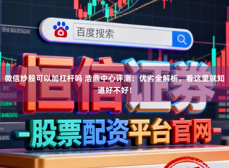 微信炒股可以加杠杆吗 浩鼎中心评测：优劣全解析，看这里就知道好不好！