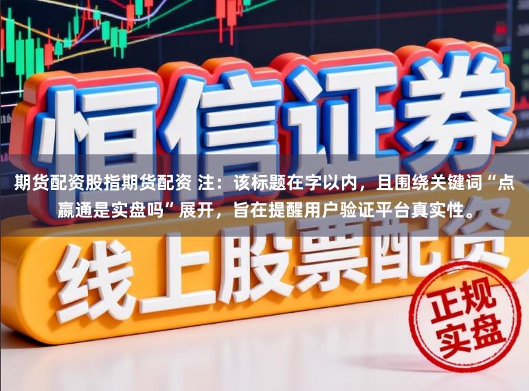 期货配资股指期货配资 注：该标题在字以内，且围绕关键词“点嬴通是实盘吗”展开，旨在提醒用户验证平台真实性。