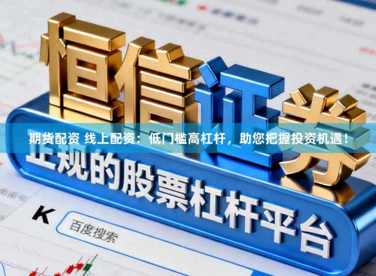 期货配资 线上配资：低门槛高杠杆，助您把握投资机遇！