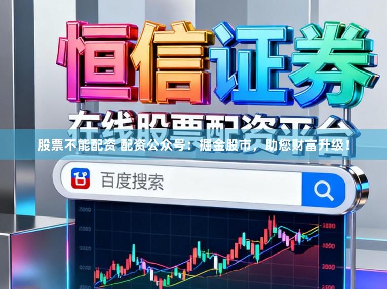 股票不能配资 配资公众号：掘金股市，助您财富升级！