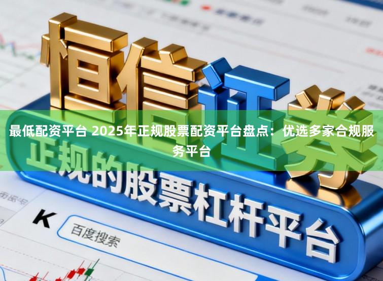 最低配资平台 2025年正规股票配资平台盘点：优选多家合规服务平台