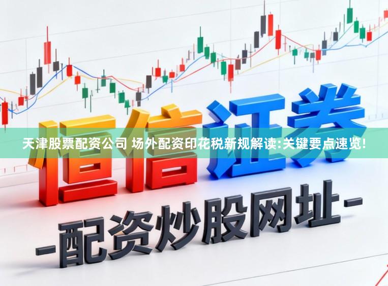 天津股票配资公司 场外配资印花税新规解读:关键要点速览!
