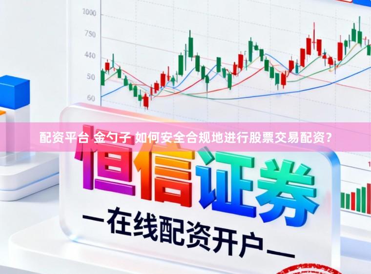 配资平台 金勺子 如何安全合规地进行股票交易配资？