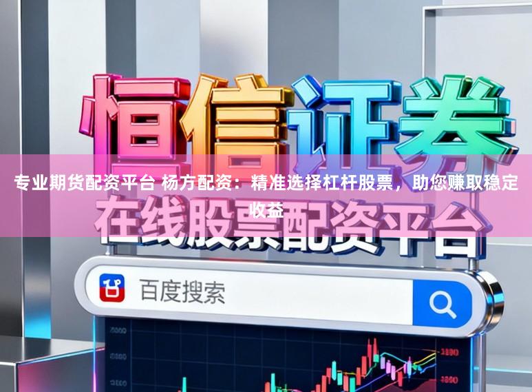 专业期货配资平台 杨方配资：精准选择杠杆股票，助您赚取稳定收益