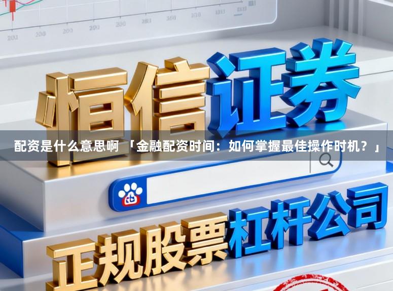 配资是什么意思啊 「金融配资时间：如何掌握最佳操作时机？」