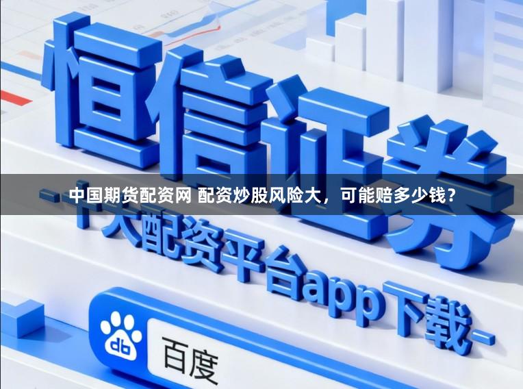 中国期货配资网 配资炒股风险大，可能赔多少钱？