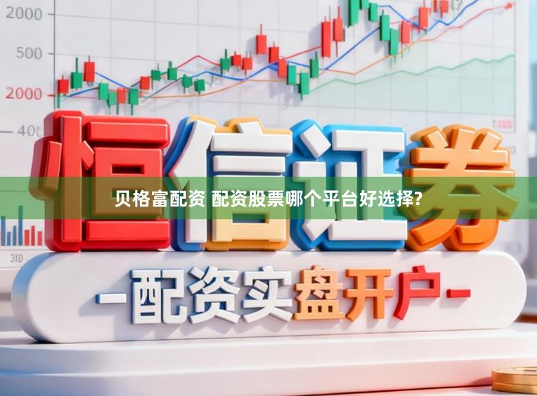 贝格富配资 配资股票哪个平台好选择?