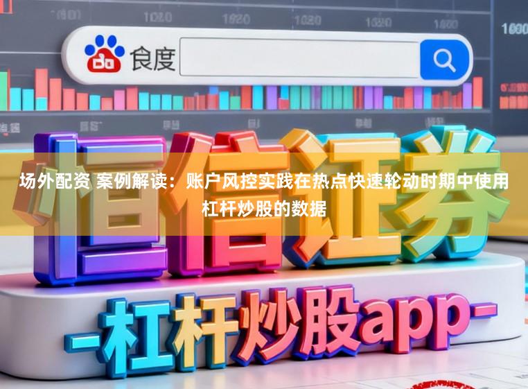 场外配资 案例解读：账户风控实践在热点快速轮动时期中使用杠杆炒股的数据
