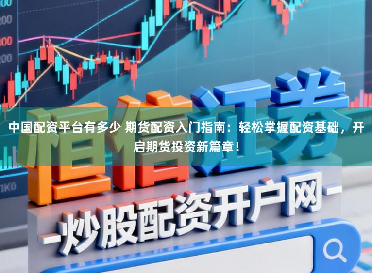 中国配资平台有多少 期货配资入门指南：轻松掌握配资基础，开启期货投资新篇章！