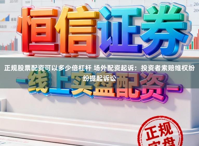 正规股票配资可以多少倍杠杆 场外配资起诉：投资者索赔维权纷纷提起诉讼