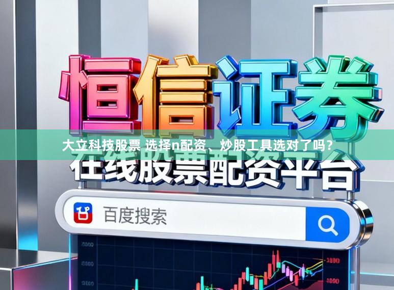 大立科技股票 选择n配资、炒股工具选对了吗？