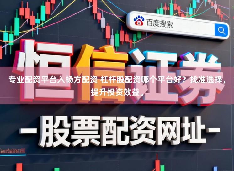 专业配资平台入杨方配资 杠杆股配资哪个平台好？找准选择，提升投资效益。