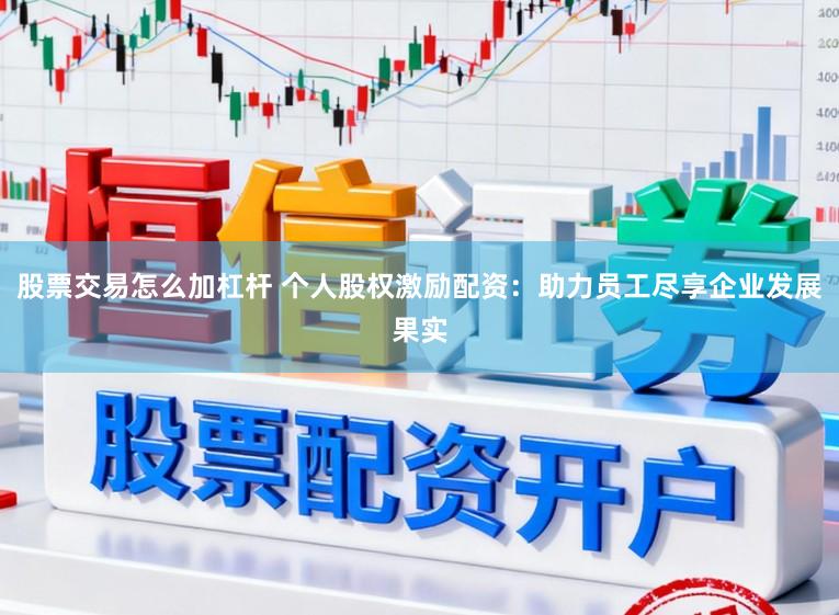 股票交易怎么加杠杆 个人股权激励配资：助力员工尽享企业发展果实