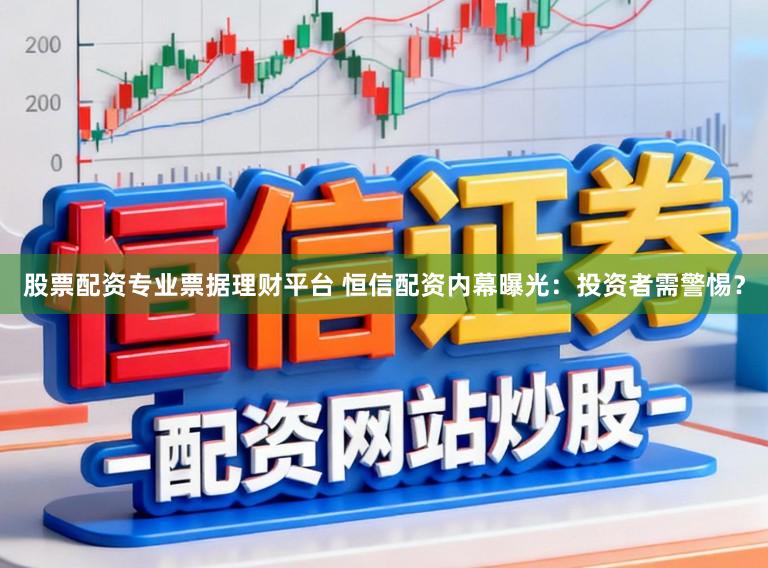 股票配资专业票据理财平台 恒信配资内幕曝光：投资者需警惕？