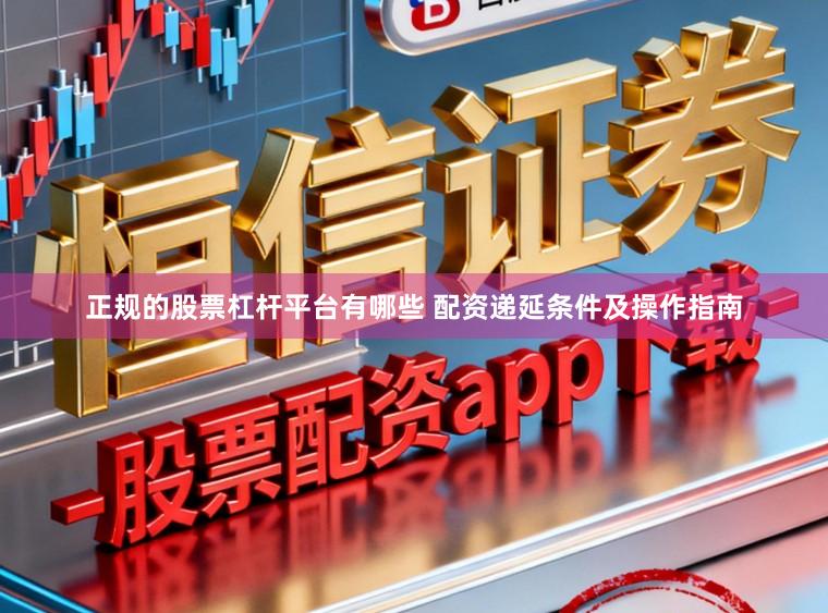 正规的股票杠杆平台有哪些 配资递延条件及操作指南