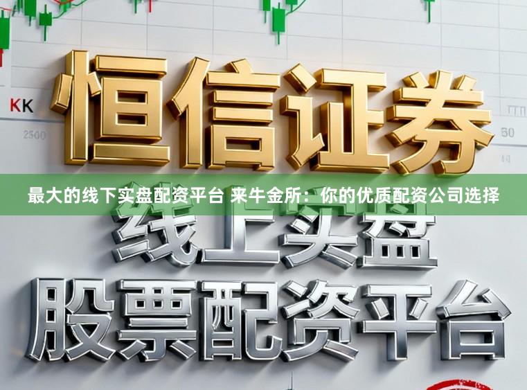 最大的线下实盘配资平台 来牛金所：你的优质配资公司选择