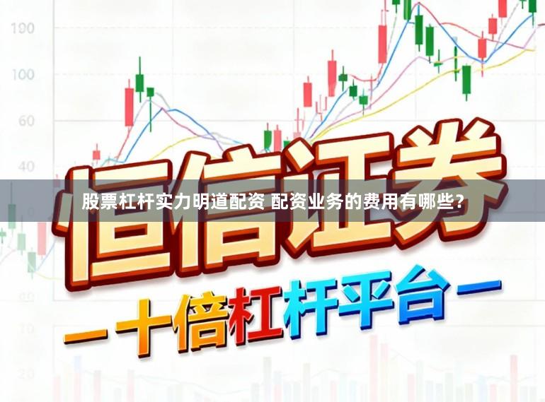 股票杠杆实力明道配资 配资业务的费用有哪些？