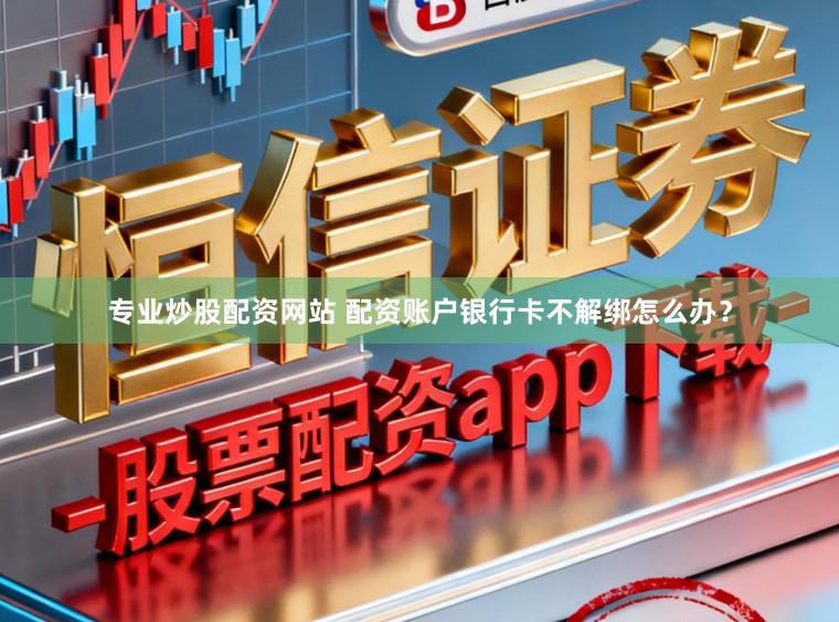 专业炒股配资网站 配资账户银行卡不解绑怎么办？