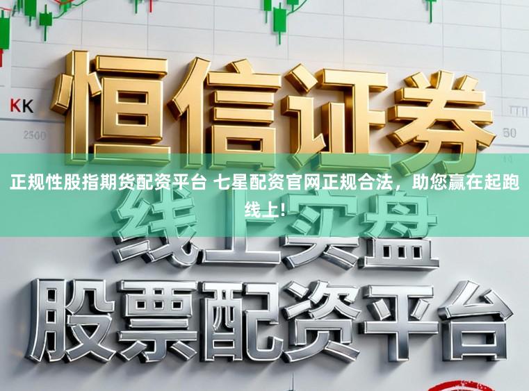 正规性股指期货配资平台 七星配资官网正规合法，助您赢在起跑线上!