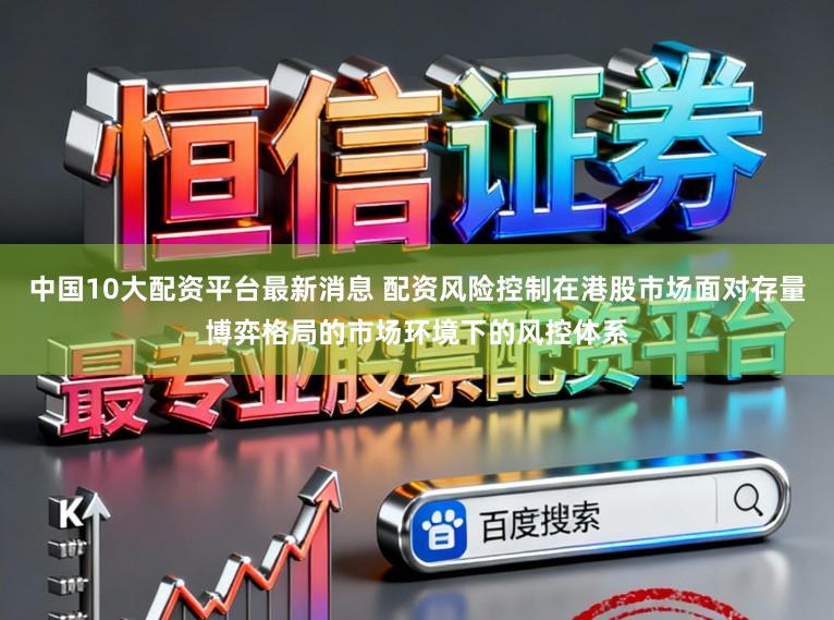 中国10大配资平台最新消息 配资风险控制在港股市场面对存量博弈格局的市场环境下的风控体系